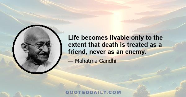 Life becomes livable only to the extent that death is treated as a friend, never as an enemy.