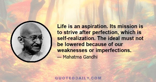 Life is an aspiration. Its mission is to strive after perfection, which is self-realization. The ideal must not be lowered because of our weaknesses or imperfections.