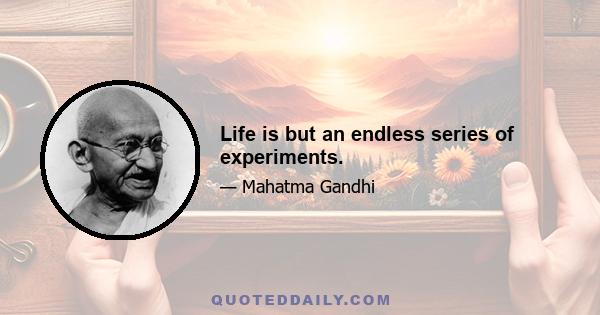 Life is but an endless series of experiments.