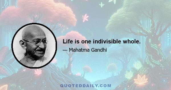 Life is one indivisible whole.