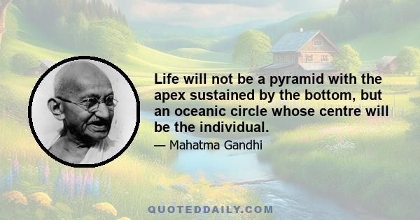 Life will not be a pyramid with the apex sustained by the bottom, but an oceanic circle whose centre will be the individual.