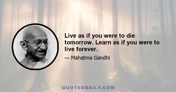 Live as if you were to die tomorrow. Learn as if you were to live forever.