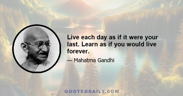 Live each day as if it were your last. Learn as if you would live forever.