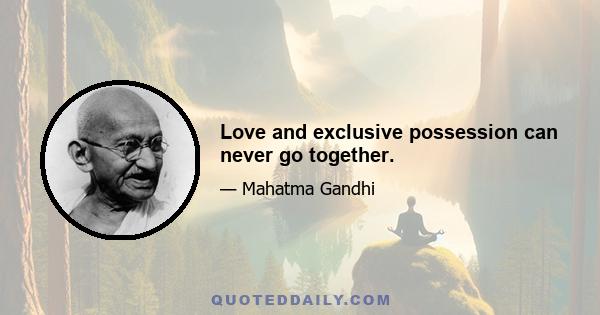 Love and exclusive possession can never go together.