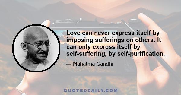 Love can never express itself by imposing sufferings on others. It can only express itself by self-suffering, by self-purification.