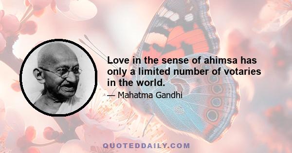 Love in the sense of ahimsa has only a limited number of votaries in the world.