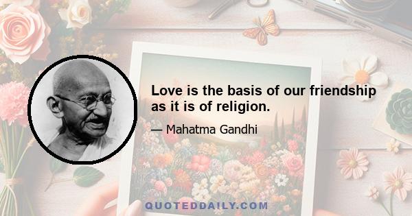 Love is the basis of our friendship as it is of religion.