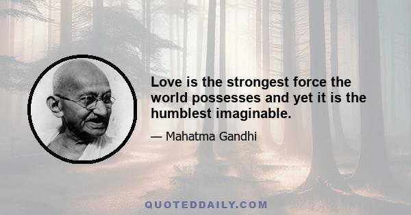 Love is the strongest force the world possesses and yet it is the humblest imaginable.