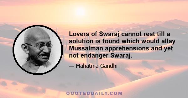 Lovers of Swaraj cannot rest till a solution is found which would allay Mussalman apprehensions and yet not endanger Swaraj.