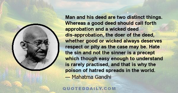 Man and his deed are two distinct things. Whereas a good deed should call forth approbation and a wicked deed dis-approbation, the doer of the deed, whether good or wicked always deserves respect or pity as the case may 