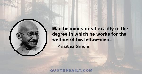 Man becomes great exactly in the degree in which he works for the welfare of his fellow-men.