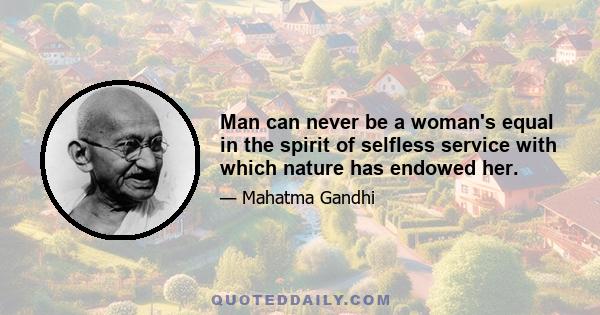 Man can never be a woman's equal in the spirit of selfless service with which nature has endowed her.