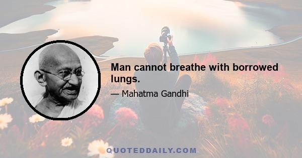 Man cannot breathe with borrowed lungs.