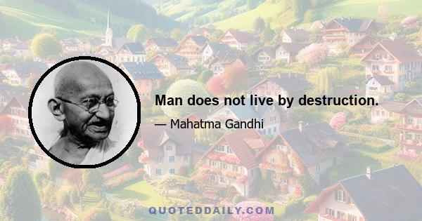 Man does not live by destruction.