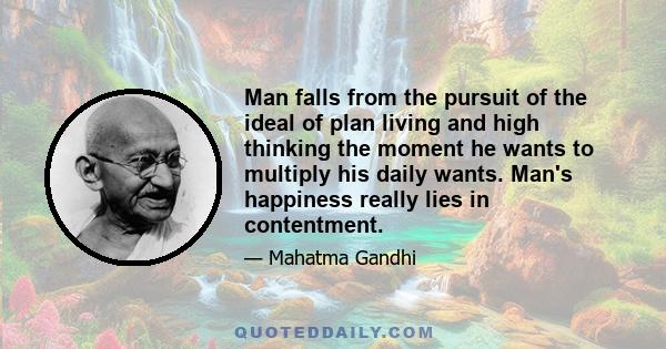 Man falls from the pursuit of the ideal of plan living and high thinking the moment he wants to multiply his daily wants. Man's happiness really lies in contentment.