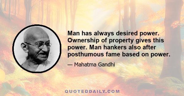 Man has always desired power. Ownership of property gives this power. Man hankers also after posthumous fame based on power.