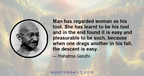 Man has regarded woman as his tool. She has learnt to be his tool and in the end found it is easy and pleasurable to be such, because when one drags another in his fall, the descent is easy.