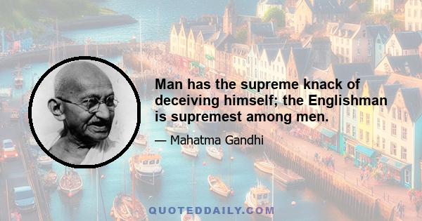 Man has the supreme knack of deceiving himself; the Englishman is supremest among men.