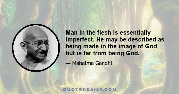 Man in the flesh is essentially imperfect. He may be described as being made in the image of God but is far from being God.