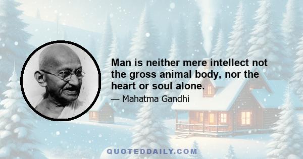 Man is neither mere intellect not the gross animal body, nor the heart or soul alone.