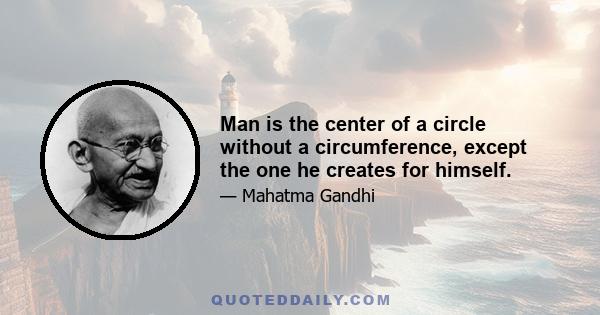 Man is the center of a circle without a circumference, except the one he creates for himself.