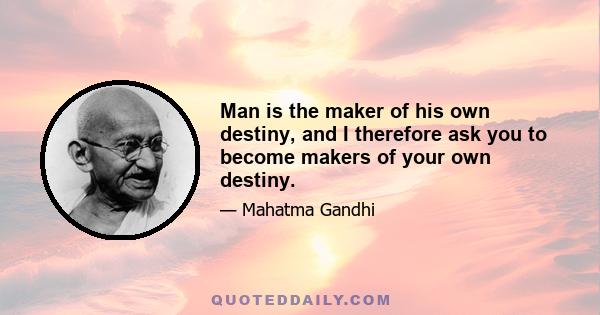 Man is the maker of his own destiny, and I therefore ask you to become makers of your own destiny.