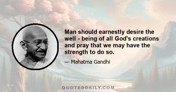 Man should earnestly desire the well - being of all God's creations and pray that we may have the strength to do so.