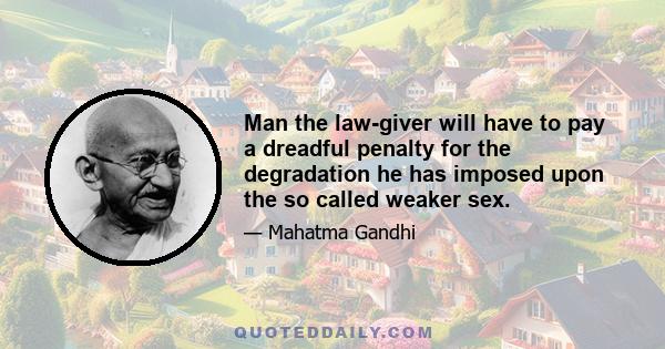 Man the law-giver will have to pay a dreadful penalty for the degradation he has imposed upon the so called weaker sex.