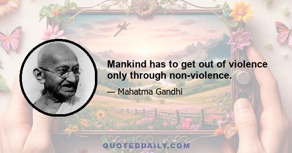 Mankind has to get out of violence only through non-violence.