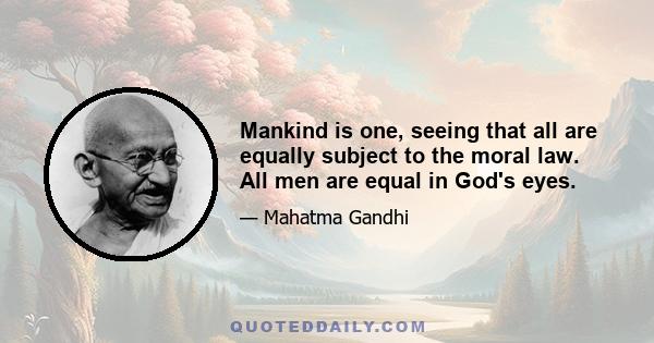 Mankind is one, seeing that all are equally subject to the moral law. All men are equal in God's eyes.