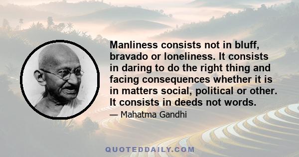 Manliness consists not in bluff, bravado or loneliness. It consists in daring to do the right thing and facing consequences whether it is in matters social, political or other. It consists in deeds not words.