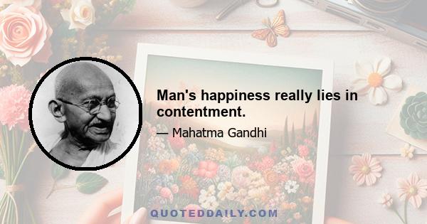 Man's happiness really lies in contentment.