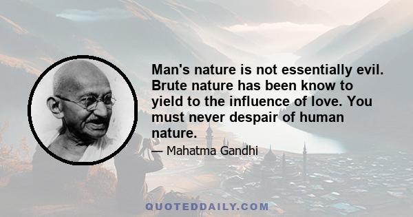 Man's nature is not essentially evil. Brute nature has been know to yield to the influence of love. You must never despair of human nature.