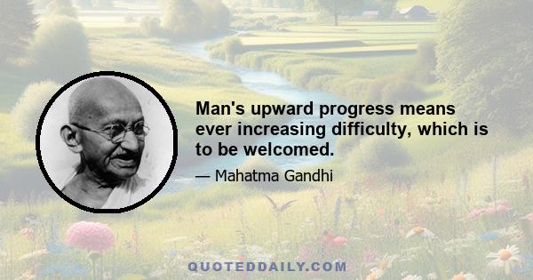 Man's upward progress means ever increasing difficulty, which is to be welcomed.