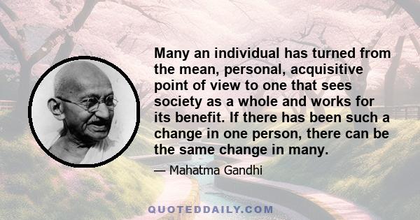 Many an individual has turned from the mean, personal, acquisitive point of view to one that sees society as a whole and works for its benefit. If there has been such a change in one person, there can be the same change 