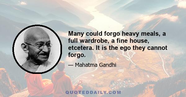 Many could forgo heavy meals, a full wardrobe, a fine house, etcetera. It is the ego they cannot forgo.