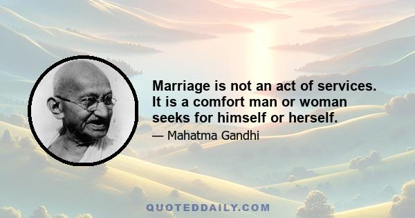 Marriage is not an act of services. It is a comfort man or woman seeks for himself or herself.