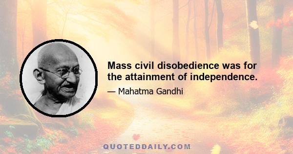 Mass civil disobedience was for the attainment of independence.