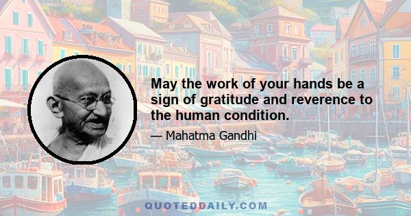 May the work of your hands be a sign of gratitude and reverence to the human condition.