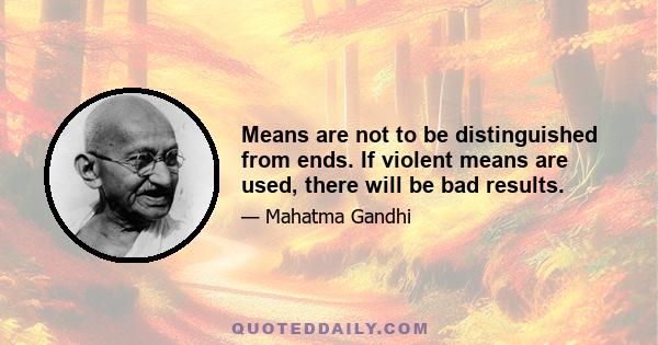 Means are not to be distinguished from ends. If violent means are used, there will be bad results.