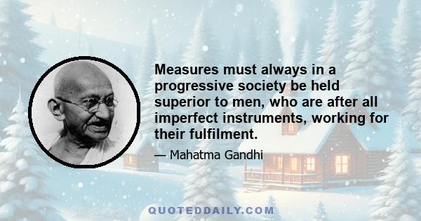 Measures must always in a progressive society be held superior to men, who are after all imperfect instruments, working for their fulfilment.