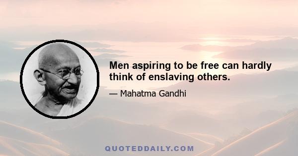 Men aspiring to be free can hardly think of enslaving others.