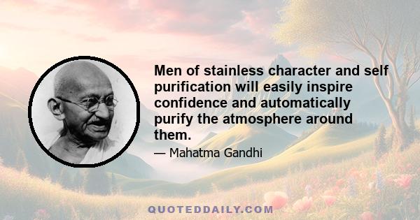 Men of stainless character and self purification will easily inspire confidence and automatically purify the atmosphere around them.