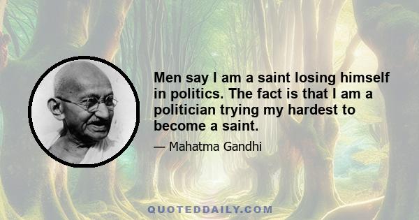 Men say I am a saint losing himself in politics. The fact is that I am a politician trying my hardest to become a saint.