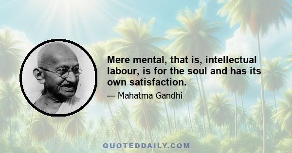 Mere mental, that is, intellectual labour, is for the soul and has its own satisfaction.