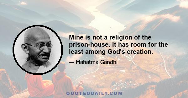 Mine is not a religion of the prison-house. It has room for the least among God's creation.