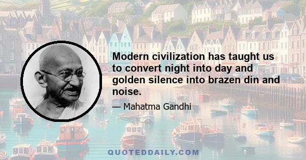 Modern civilization has taught us to convert night into day and golden silence into brazen din and noise.