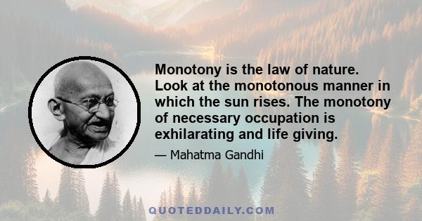 Monotony is the law of nature. Look at the monotonous manner in which the sun rises. The monotony of necessary occupation is exhilarating and life giving.