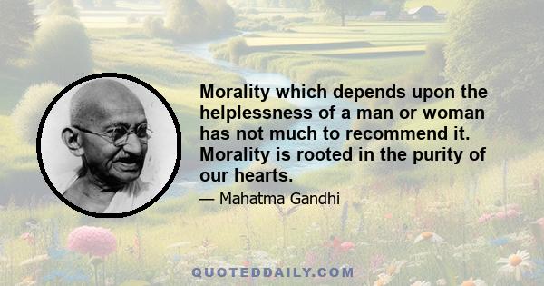 Morality which depends upon the helplessness of a man or woman has not much to recommend it. Morality is rooted in the purity of our hearts.