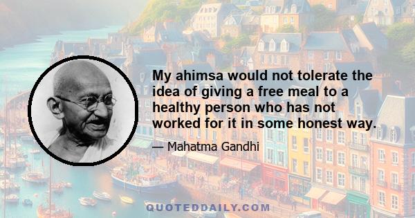 My ahimsa would not tolerate the idea of giving a free meal to a healthy person who has not worked for it in some honest way.